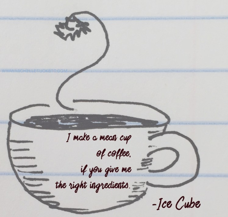 I make a mean cup of coffee if you give me the right ingredients. -Ice Cube