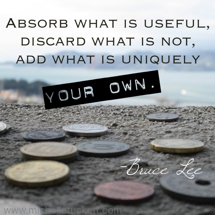 Absorb what is useful, discard what is not, add what is uniquely your own. -Bruce Lee