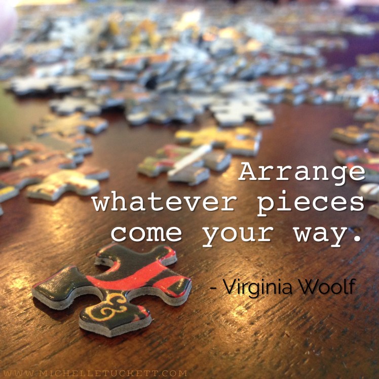 Arrange whatever pieces come your way. -Virginia Woolf